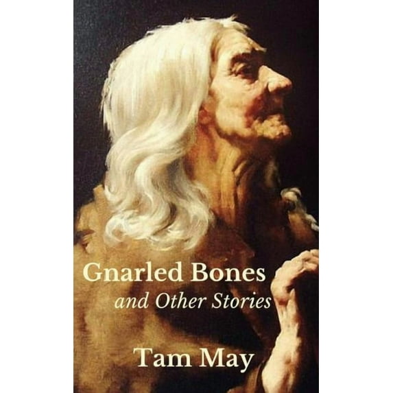 Gnarled Bones and Other Stories Paperback 0998197904 9780998197906 Tam May