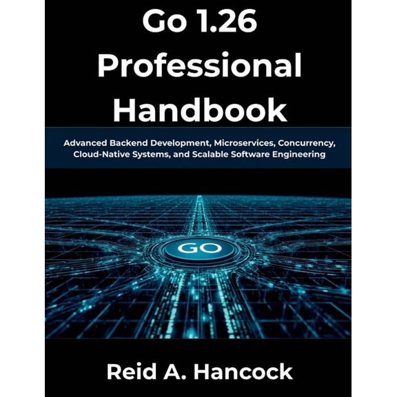 Go 1.26 Professional Handbook: Advanced Backend Development, Microservices, Concurrency, Cloud-Native Systems, and Scala, (Paperback)