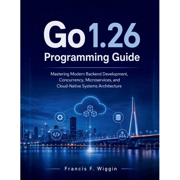 Go 1.26 Programming Guide: Mastering Modern Backend Development, Concurrency, Microservices, and Cloud-Native Systems Ar, (Paperback)