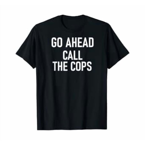Go Ahead Call The Cops, Funny, Jokes, Sarcastic, Family T-Shirt, Unisex T-Shirt