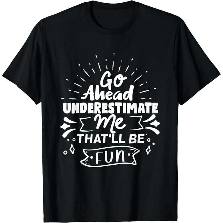 Go Ahead Underestimate Me That'll Be Fun Funny T-Shirts Go Ahead Underestimate Me That'll Be Fun Funny T-Shirts