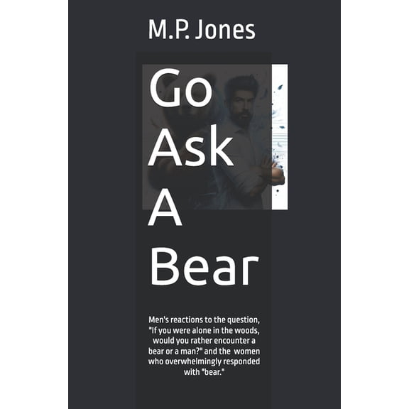 Go Ask A Bear: Men react to the question "If you were alone in the woods, would you rather encounter a bear or a ma, (Paperback)
