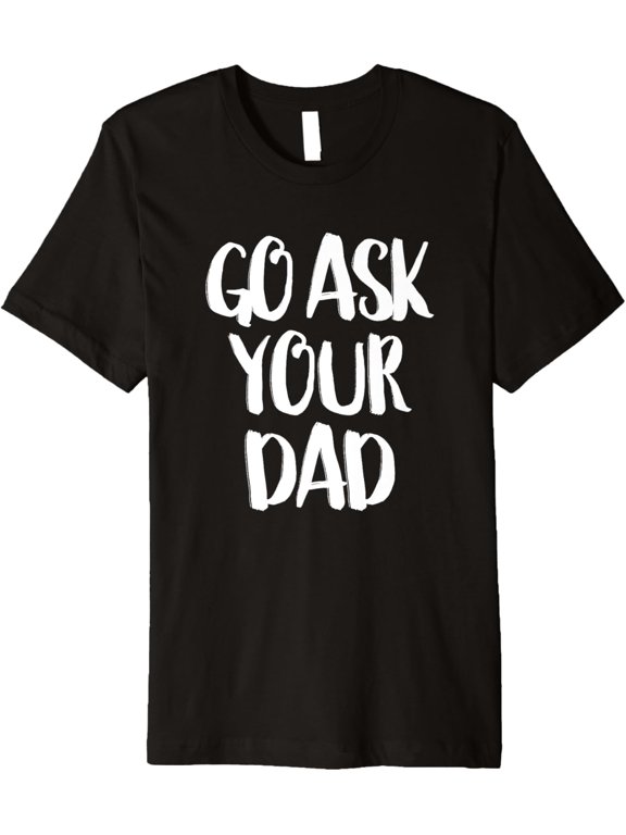 Go Ask Your Dad - Funny Parenting Quote T-Shirt men and women can wear, black, white, gifts