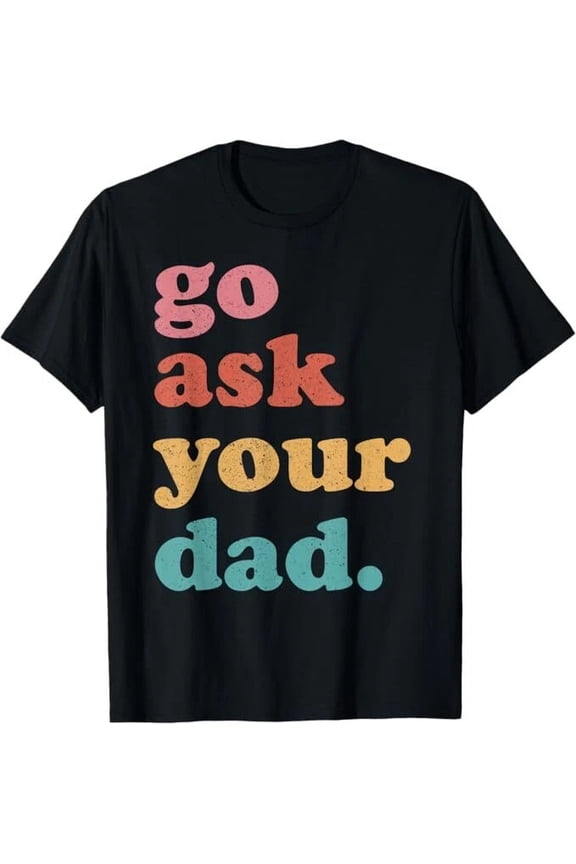 Go Ask Your Dad Men Women T-Shirt Unisex
