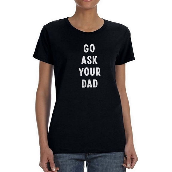 Go Ask Your Dad. Women T-Shirt, Female Small