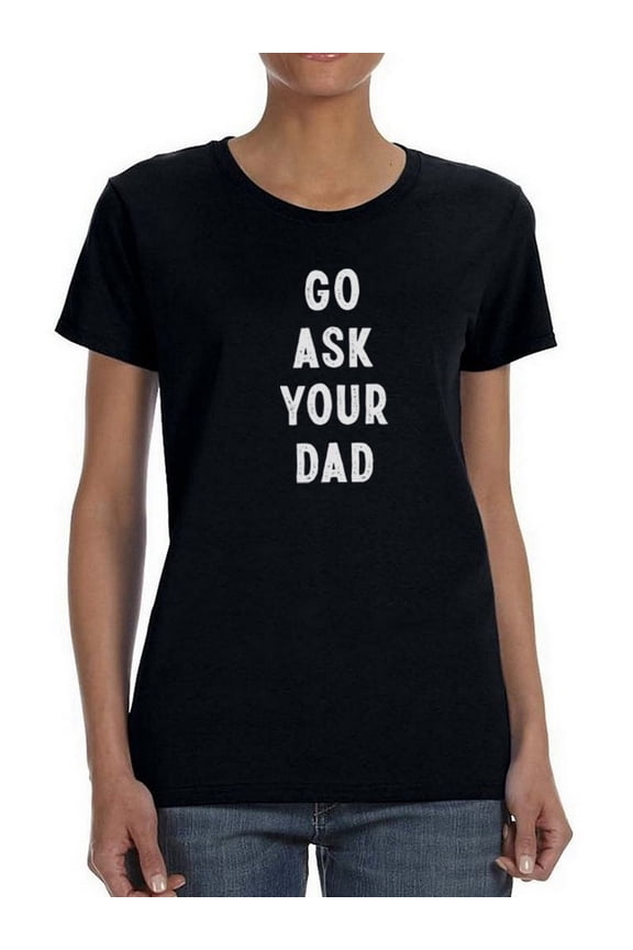 Go Ask Your Dad. Women T-Shirt, Female x-Large