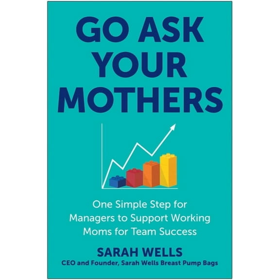 Go Ask Your Mothers: One Simple Step for Managers to Support Working Moms for Team Success, (Hardcover)