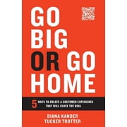 Go Big or Go Home 5 Ways to Create a Customer Experience That Will Close the Deal, Hardcover