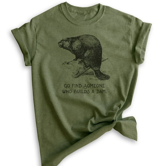 Go Find Someone Who Builds A Dam Beaver Shirt, Unisex Women's Men's Shirt, Animal Joke Tee, Clever Animal, Heather Military Green, Medium