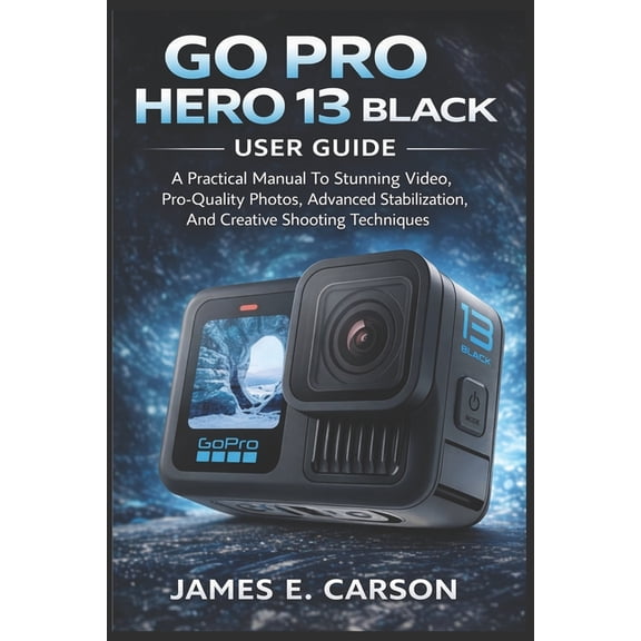 Go Pro Hero 13 Black User Guide: A Practical Manual To Stunning Video, Pro-Quality Photos, Advanced Stabilization, And C, (Paperback)
