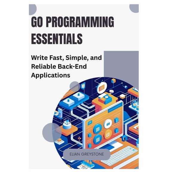 Go Programming Essentials: Write Fast, Simple, and Reliable Back-End Applications, (Paperback)
