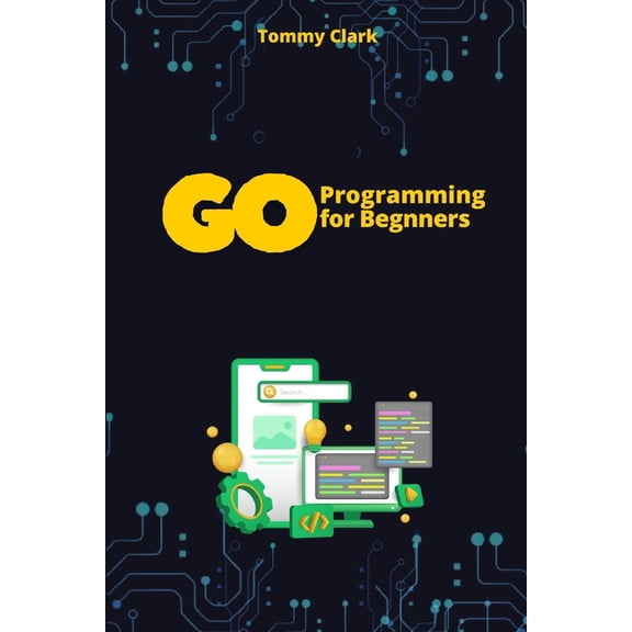 Go Programming Language for Beginners: S Go Programming for Beginners: Master Go from Scratch with Easy-to-Follow Steps, (Paperback)