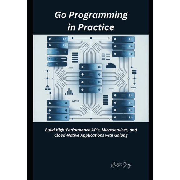Go Programming in Practice: Build High-Performance APIs, Microservices, and Cloud-Native Applications with Golang, (Paperback)