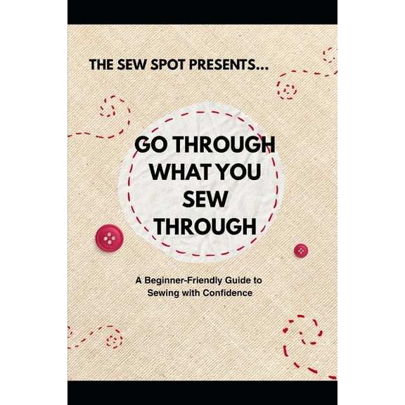 Go Through What You Sew Through: A Beginner Friendly Guide To Sewing with Confidence ., (Paperback)