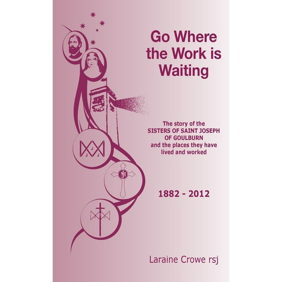 Go Where the Work Is Waiting: The Story of the Sisters of Saint Joseph of Goulburn and the Places They Have Lived and Worked (Hardcover)
