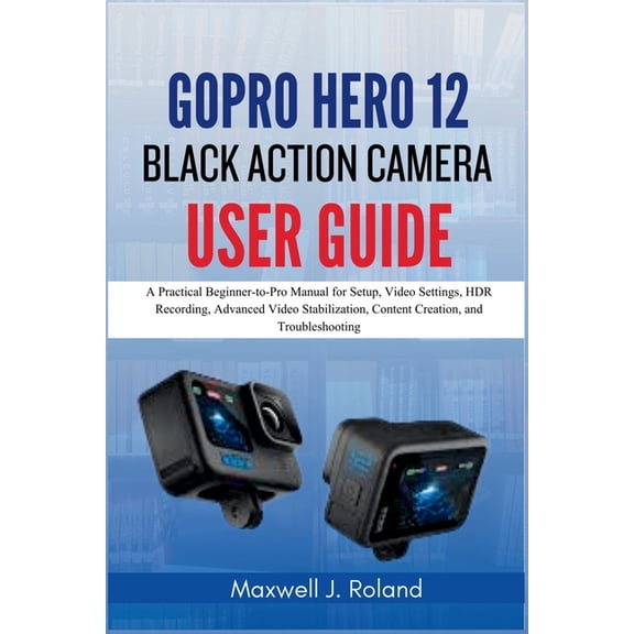 GoPro Hero 12 Black Action Camera User Guide: A Practical Beginner-to-Pro Manual for Setup, Video Settings, HDR Recordin, (Paperback)
