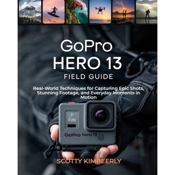 GoPro Hero 13 Field Guide: Real-World Techniques for Capturing Epic Shots, Stunning Footage, and Everyday Moments in Mot, (Paperback)