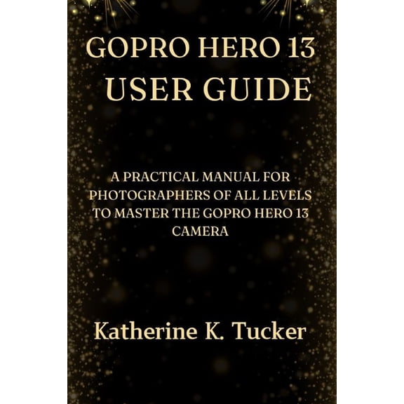 GoPro Hero 13 User Guide: A Practical Manual for Photographers of All Levels to Master the GoPro Hero 13 Camera, (Paperback)