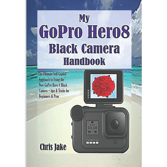 My GoPro Hero8 Black Camera Handbook: The Ultimate Self-Guided Approach to Using the New GoPro Hero 8 Black Camera + Tips & Tricks for Beginners & Pros (Paperback)