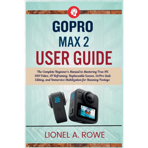 GoPro Max 2 User Guide: The Complete Beginner's Manual to Mastering True 8K 360 Video, AI Reframing, Replaceable Lenses,, (Paperback)