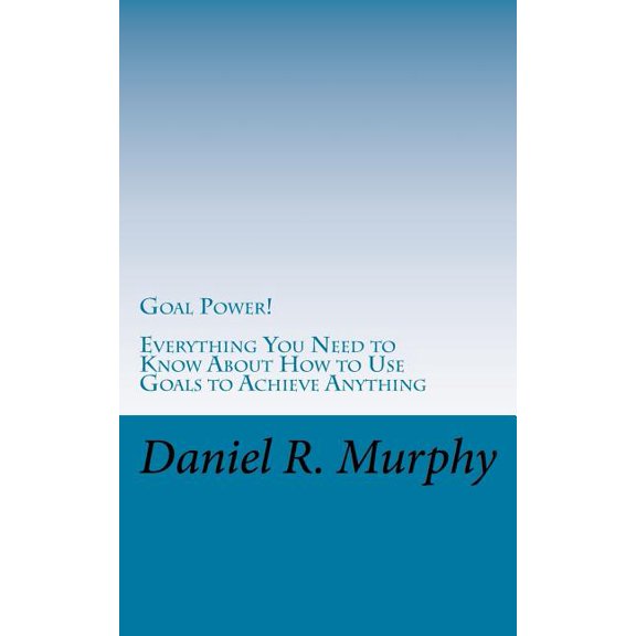 Goal Power: Everything You Need to Know About How to Use Goals to Achieve Anything Little Success Books Paperback 1522747249 9781522747246 Daniel R Murphy