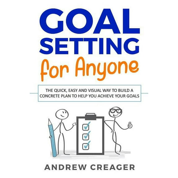Goal Setting For Anyone: The Quick, Easy And Visual Way To Build A Concrete Plan To Help You Achieve Your Goals