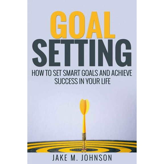 Goal Setting: How To Set Smart Goals and Achieve Success In Your Life, (Paperback)