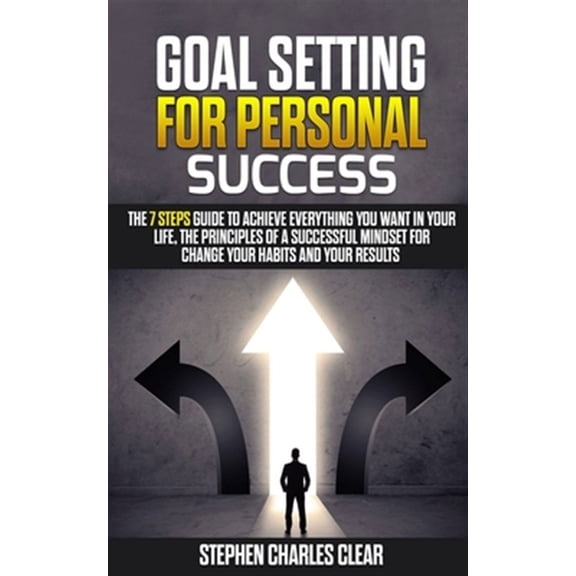 Goal Setting For Personal Success: The 7 Steps Guide to Achieve Everything You Want in Your Life, the Principles of a Successful Mindset for Change Yo