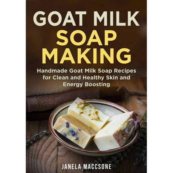 Goat Milk Soap Making : Handmade Goat Milk Soap Recipes for Clean and Healthy Skin and Energy Boosting
