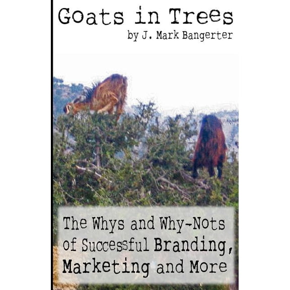 Goats in Trees: The Whys and Why-Nots of Successful Branding, Marketing and More