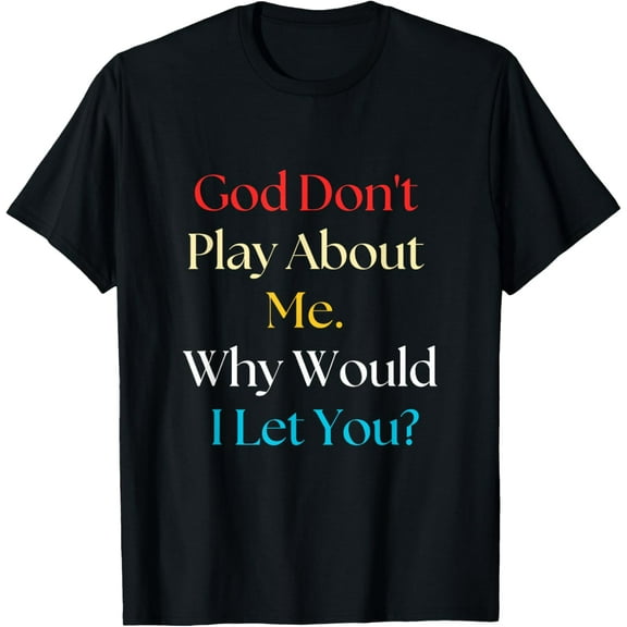 God Don't Play About Me. Why Would I Let You T-Shirt