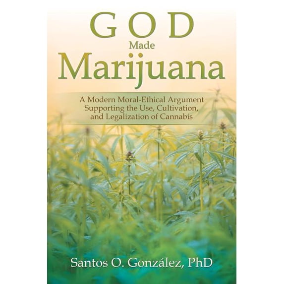 God Made Marijuana: A Modern Moral-Ethical Argument Supporting the Use, Cultivation, and Legalization of Cannabis, (Paperback)