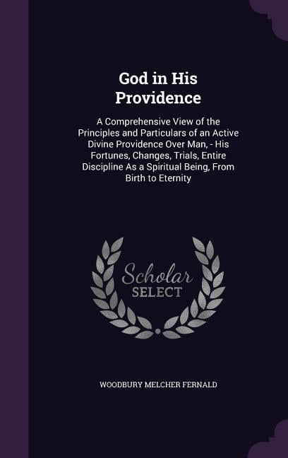 God in His Providence: A Comprehensive View of the Principles and Particulars of an Active Divine Providence Over Man, - His Fortunes, Changes, Trials, Entire Discipline As a Spiritual Being, From Bir