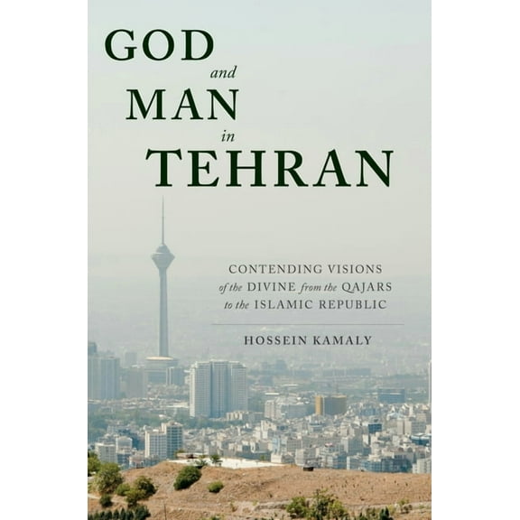 God and Man in Tehran: Contending Visions of the Divine from the Qajars to the Islamic Republic, (Hardcover)