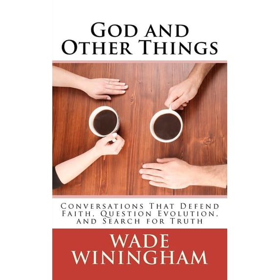 God and Other Things: Conversations That Defend Faith, Question Evolution, and Search for Truth (Paperback) by Wade Winingham