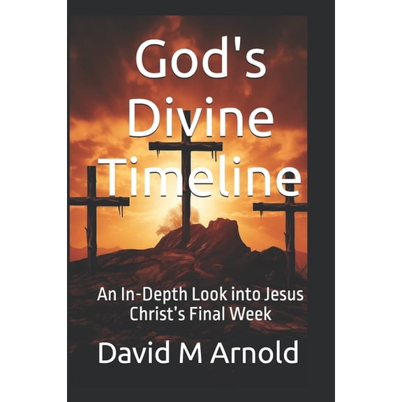 God's Divine Timeline: An In-Depth Look into Jesus Christ's Final Week, (Paperback)