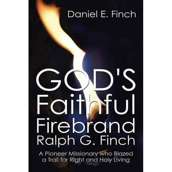 God's Faithful Firebrand Ralph G. Finch: A Pioneer Missionary who Blazed a Trail for Right and Holy Living, (Paperback)