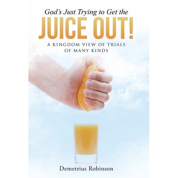 God's Just Trying to Get the Juice Out! : A Kingdom View of Trials of Many Kinds (Hardcover)