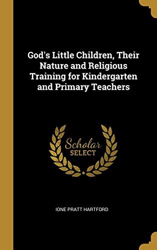 Gods Little Children, Their Nature and Religious Training for Kindergarten and Primary Teachers Hardcover 0469099062 9780469099067 Ione Pratt Hartford