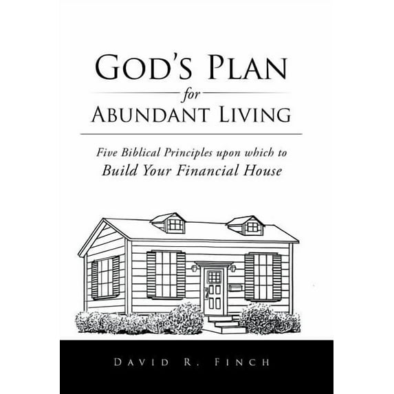 God's Plan for Abundant Living : Five Biblical Principles upon Which to Build Your Financial House