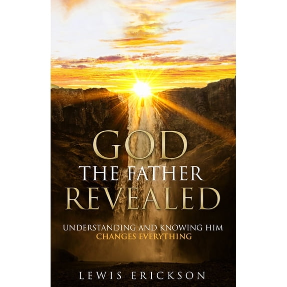 God the Father Revealed: Understanding and Knowing Him Changes Everything, (Paperback)