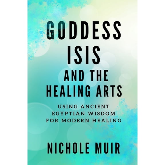 Goddess Isis and the Healing Arts: Using Ancient Egyptian Wisdom for Modern Healing, (Paperback)