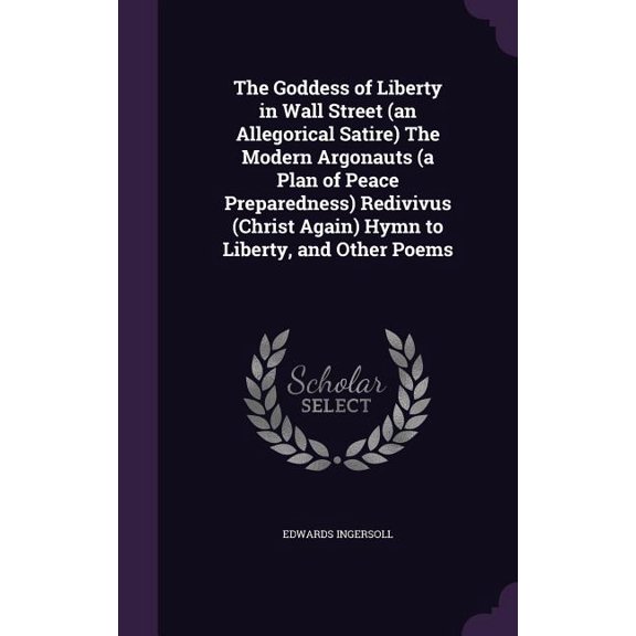 The Goddess of Liberty in Wall Street (an Allegorical Satire) The Modern Argonauts (a Plan of Peace Preparedness) Redivivus (Christ Again) Hymn to Liberty, and Other Poems (Hardcover)