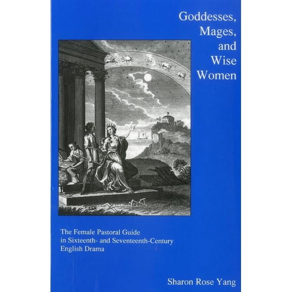 Goddesses, Mages, And Wise Women : The Female Pastoral Guide in Sixteenth- and Seventeenth-century English Drama (Hardcover)