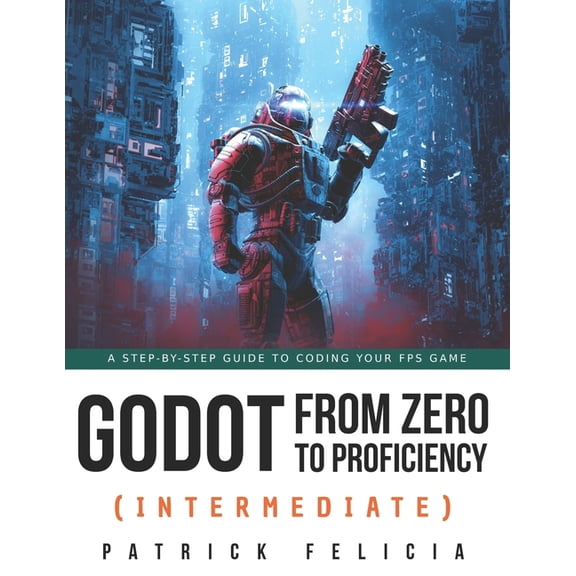 Godot from Zero to Proficiency Godot from Zero to Proficiency (Intermediate): A step-by-step guide to code your FPS with Godot, Book 3, (Paperback)