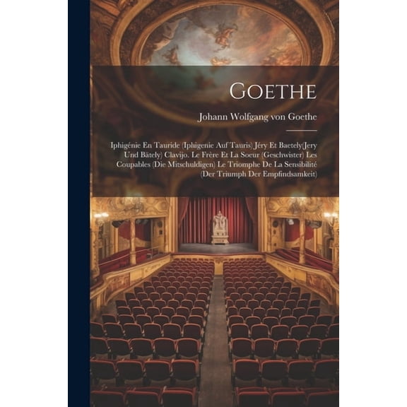 Goethe: Iphignie En Tauride (Iphigenie Auf Tauris) Jry Et Baetely(Jery Und Btely) Clavijo. Le Frre Et La Soeur (Geschwister) Les Coupables (Die Mitschuldigen) Le Triomphe De La Sensibilit (Der Tr