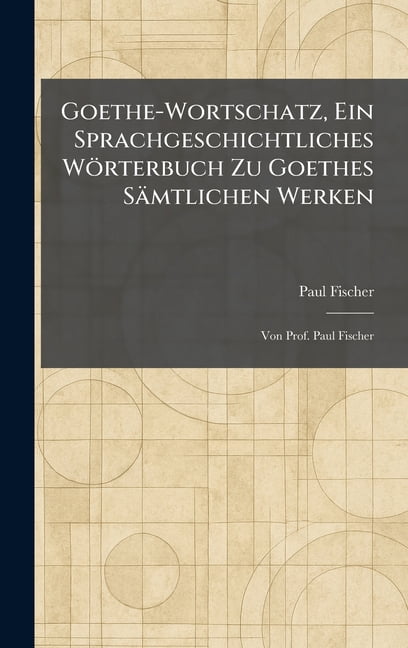 Goethe-Wortschatz, Ein Sprachgeschichtliches WÃ¶rterbuch Zu Goethes SÃ¤mtlichen Werken: Von Prof. Paul Fischer, (Hardcover)
