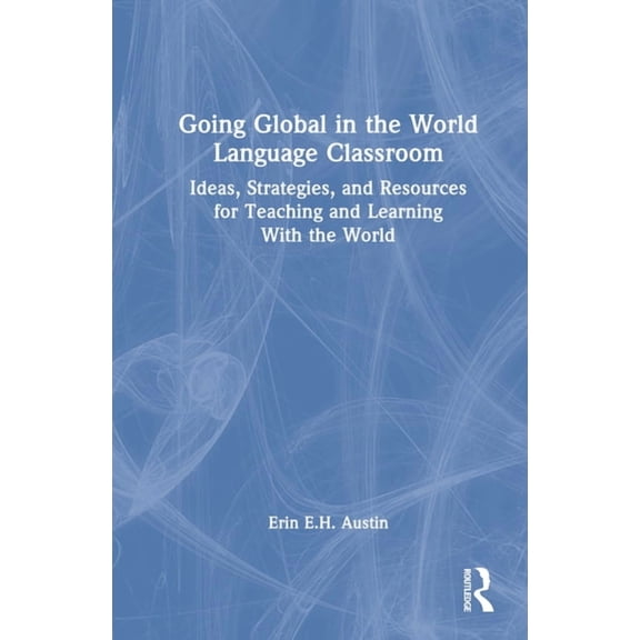 Going Global in the World Language Classroom: Ideas, Strategies, and Resources for Teaching and Learning with the World, (Hardcover)