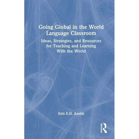 Going Global in the World Language Classroom: Ideas, Strategies, and Resources for Teaching and Learning with the World, (Hardcover)