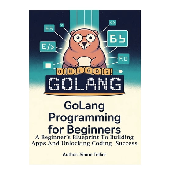 Golang Programming for Beginners: A Beginner's Blueprint to Building Apps and Unlocking Coding Success, (Paperback)